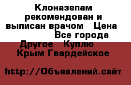 Клоназепам,рекомендован и выписан врачом › Цена ­ 400-500 - Все города Другое » Куплю   . Крым,Гвардейское